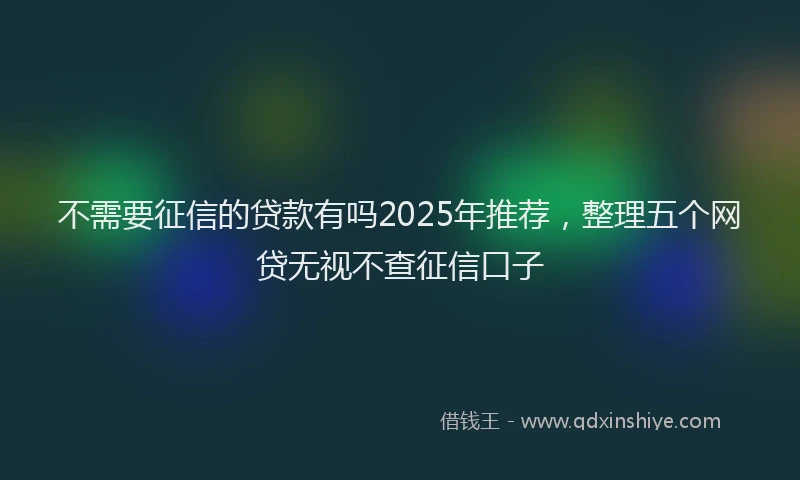 不需要征信的贷款有吗2025年推荐，整理五个网贷无视不查征信口子