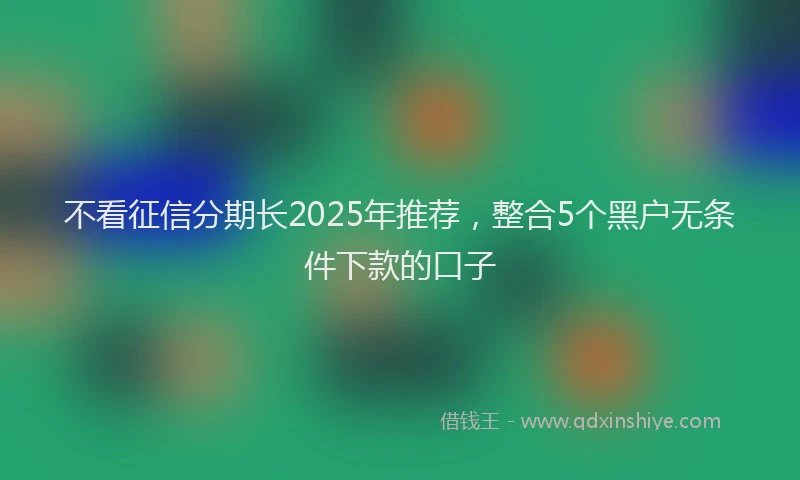 不看征信分期长2025年推荐，整合5个黑户无条件下款的口子