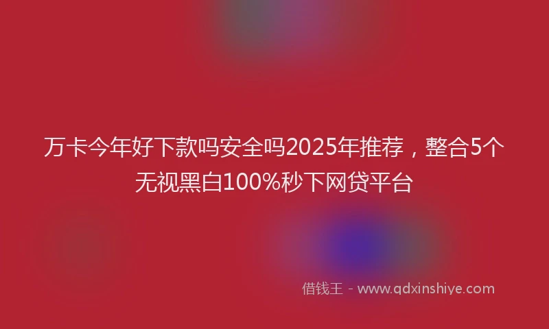 万卡今年好下款吗安全吗2025年推荐，整合5个无视黑白100%秒下网贷平台