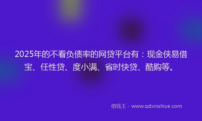 2025年的不看负债率的网贷平台有：现金侠易借宝、任性贷、度小满、省时快贷、酷购等。