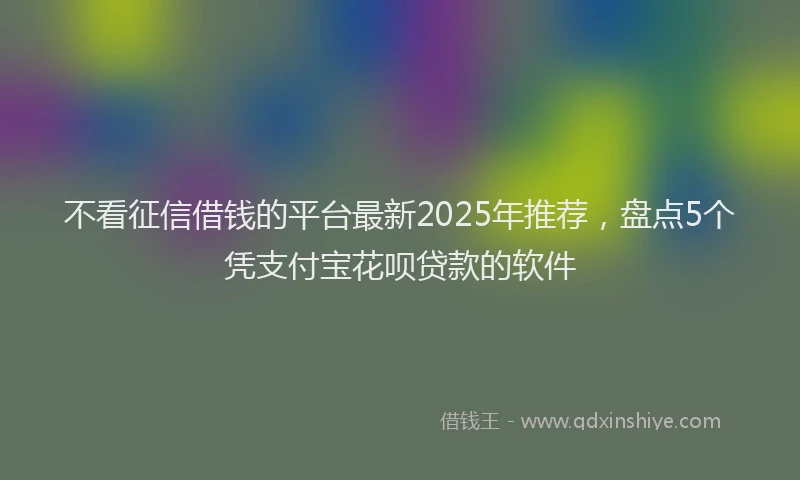不看征信借钱的平台最新2025年推荐，盘点5个凭支付宝花呗贷款的软件