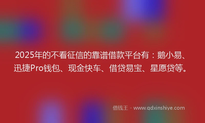 2025年的不看征信的靠谱借款平台有：鹅小易、迅捷Pro钱包、现金快车、借贷易宝、星愿贷等。