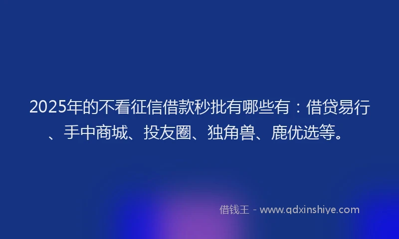 2025年的不看征信借款秒批有哪些有：借贷易行、手中商城、投友圈、独角兽、鹿优选等。