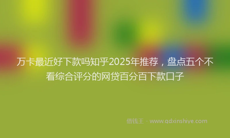 万卡最近好下款吗知乎2025年推荐，盘点五个不看综合评分的网贷百分百下款口子