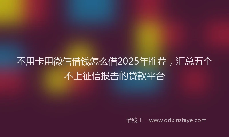 不用卡用微信借钱怎么借2025年推荐，汇总五个不上征信报告的贷款平台