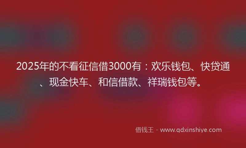2025年的不看征信借3000有：欢乐钱包、快贷通、现金快车、和信借款、祥瑞钱包等。
