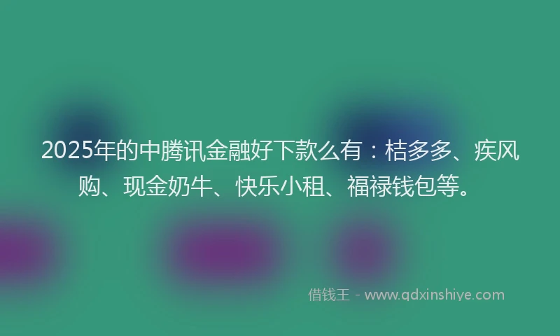 2025年的中腾讯金融好下款么有：桔多多、疾风购、现金奶牛、快乐小租、福禄钱包等。
