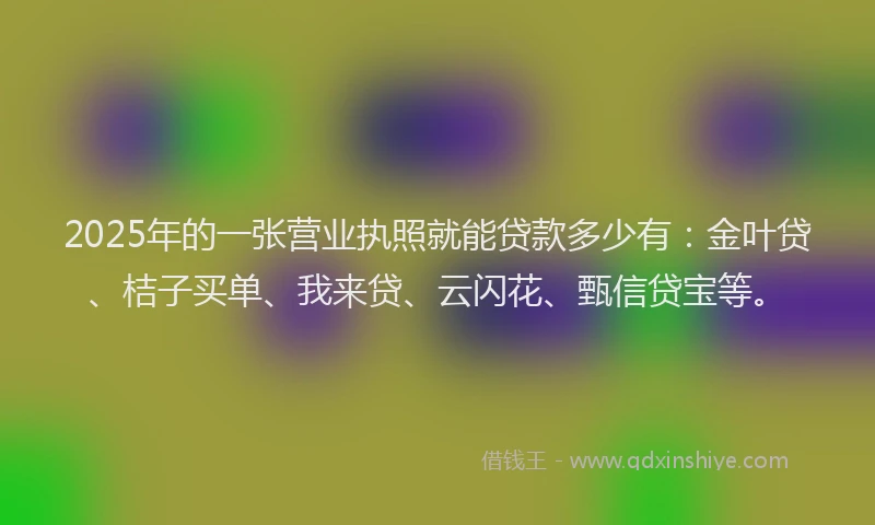2025年的一张营业执照就能贷款多少有：金叶贷、桔子买单、我来贷、云闪花、甄信贷宝等。
