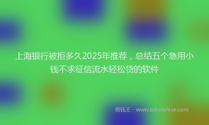 上海银行被拒多久2025年推荐，总结五个急用小钱不求征信流水轻松贷的软件