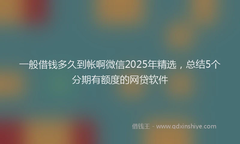 一般借钱多久到帐啊微信2025年精选，总结5个分期有额度的网贷软件
