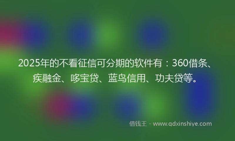 2025年的不看征信可分期的软件有：360借条、疾融金、哆宝贷、蓝鸟信用、功夫贷等。