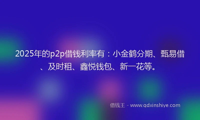2025年的p2p借钱利率有：小金鹤分期、甄易借、及时租、鑫悦钱包、新一花等。