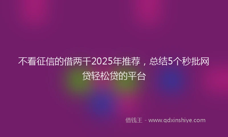 不看征信的借两千2025年推荐，总结5个秒批网贷轻松贷的平台