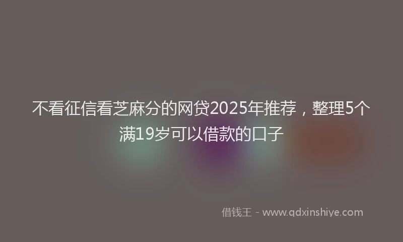 不看征信看芝麻分的网贷2025年推荐，整理5个满19岁可以借款的口子