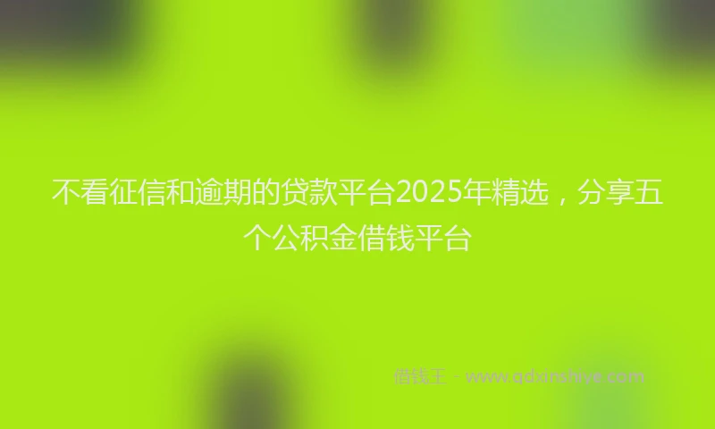 不看征信和逾期的贷款平台2025年精选，分享五个公积金借钱平台