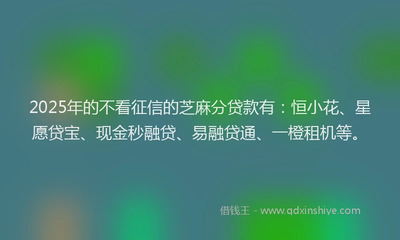 2025年的不看征信的芝麻分贷款有：恒小花、星愿贷宝、现金秒融贷、易融贷通、一橙租机等。