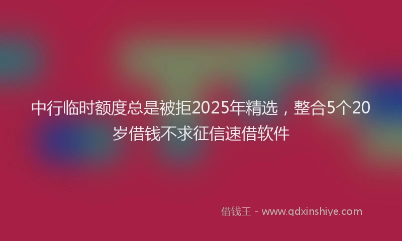 中行临时额度总是被拒2025年精选，整合5个20岁借钱不求征信速借软件