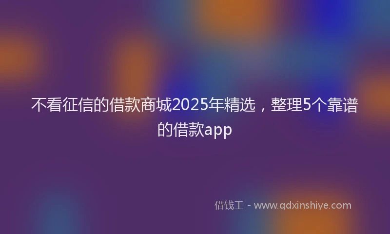 不看征信的借款商城2025年精选，整理5个靠谱的借款app