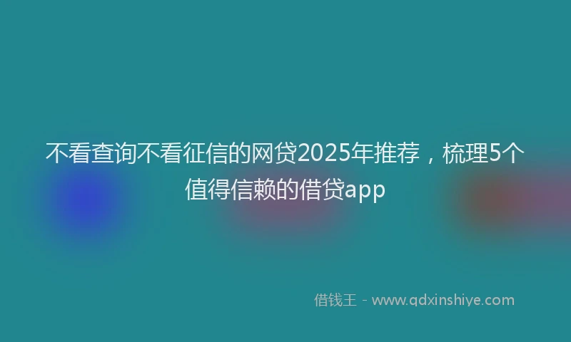 不看查询不看征信的网贷2025年推荐，梳理5个值得信赖的借贷app
