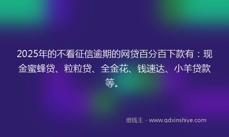 2025年的不看征信逾期的网贷百分百下款有:现金蜜蜂贷、粒粒贷、全金花、钱速达、小羊贷款等。