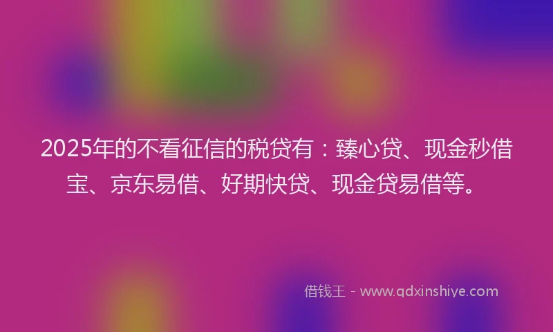 2025年的不看征信的税贷有：臻心贷、现金秒借宝、京东易借、好期快贷、现金贷易借等。