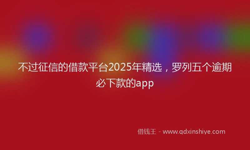 不过征信的借款平台2025年精选，罗列五个逾期必下款的app
