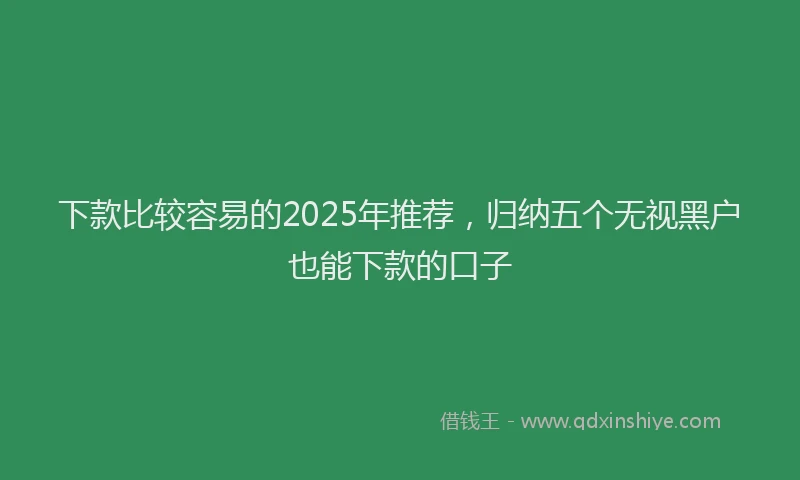 下款比较容易的2025年推荐，归纳五个无视黑户也能下款的口子