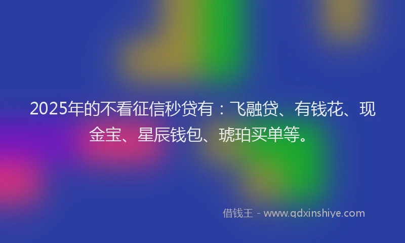 2025年的不看征信秒贷有：飞融贷、有钱花、现金宝、星辰钱包、琥珀买单等。