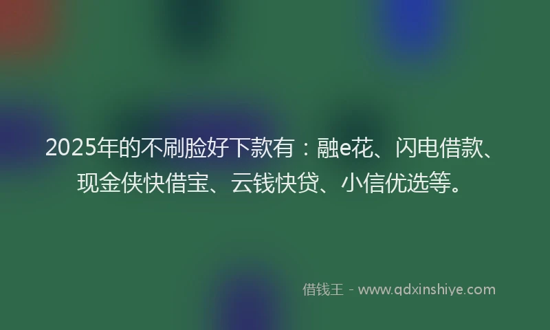 2025年的不刷脸好下款有：融e花、闪电借款、现金侠快借宝、云钱快贷、小信优选等。