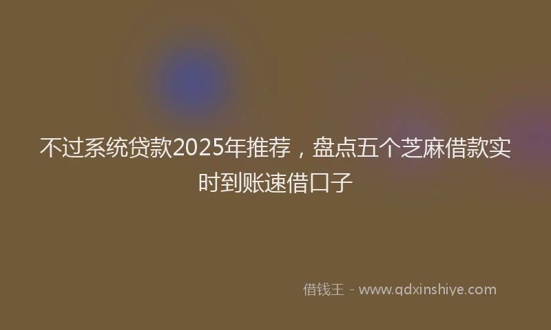 不过系统贷款2025年推荐，盘点五个芝麻借款实时到账速借口子