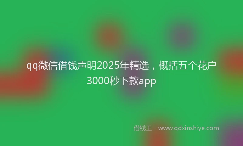 qq微信借钱声明2025年精选，概括五个花户3000秒下款app