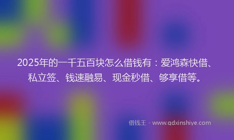 2025年的一千五百块怎么借钱有：爱鸿森快借、私立签、钱速融易、现金秒借、够享借等。