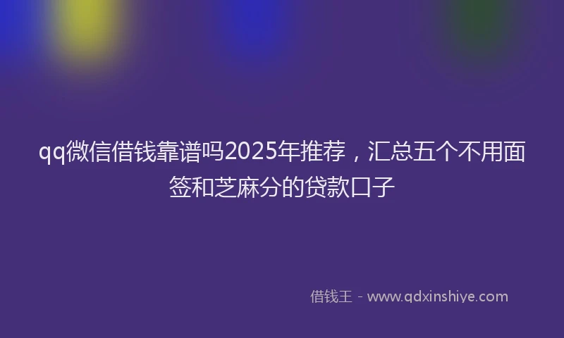 qq微信借钱靠谱吗2025年推荐，汇总五个不用面签和芝麻分的贷款口子