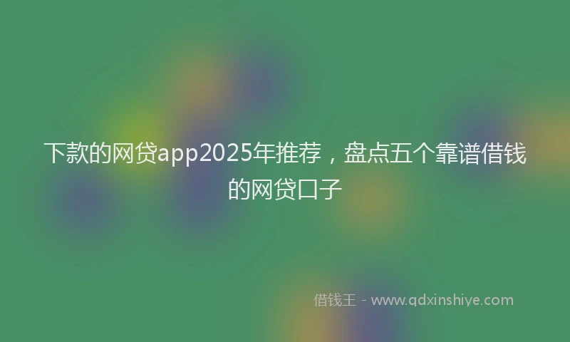 下款的网贷app2025年推荐，盘点五个靠谱借钱的网贷口子