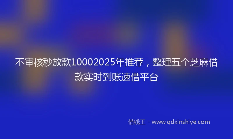 不审核秒放款10002025年推荐，整理五个芝麻借款实时到账速借平台