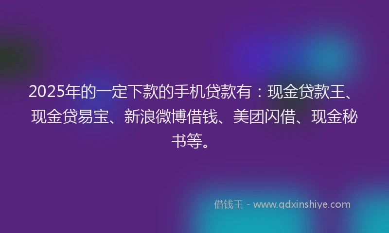 2025年的一定下款的手机贷款有：现金贷款王、现金贷易宝、新浪微博借钱、美团闪借、现金秘书等。