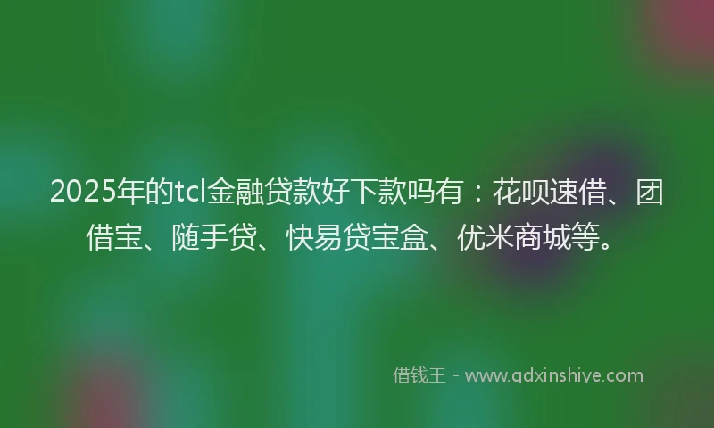 2025年的tcl金融贷款好下款吗有：花呗速借、团借宝、随手贷、快易贷宝盒、优米商城等。