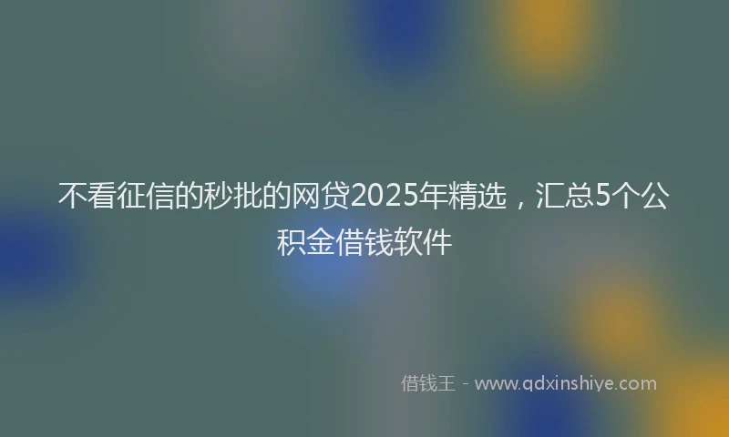 不看征信的秒批的网贷2025年精选，汇总5个公积金借钱软件