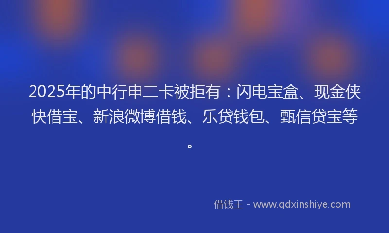 2025年的中行申二卡被拒有：闪电宝盒、现金侠快借宝、新浪微博借钱、乐贷钱包、甄信贷宝等。