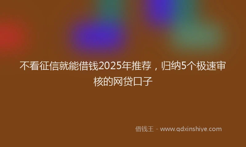 不看征信就能借钱2025年推荐，归纳5个极速审核的网贷口子