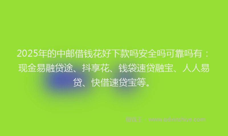 2025年的中邮借钱花好下款吗安全吗可靠吗有：现金易融贷途、抖享花、钱袋速贷融宝、人人易贷、快借速贷宝等。