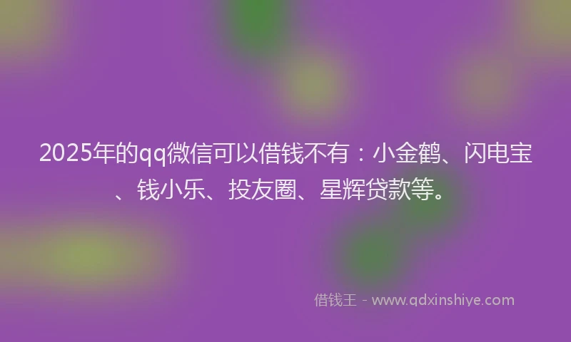 2025年的qq微信可以借钱不有：小金鹤、闪电宝、钱小乐、投友圈、星辉贷款等。