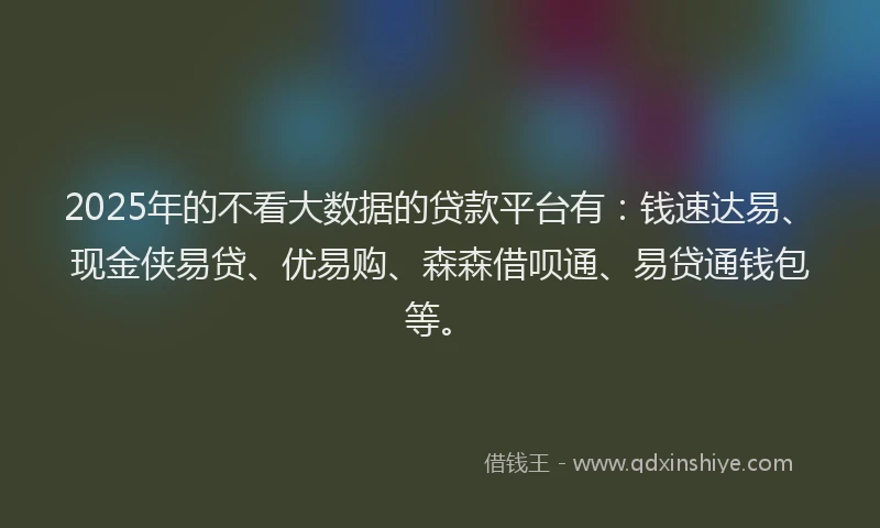 2025年的不看大数据的贷款平台有：钱速达易、现金侠易贷、优易购、森森借呗通、易贷通钱包等。