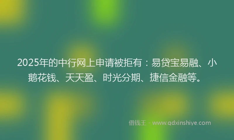 2025年的中行网上申请被拒有:易贷宝易融、小鹅花钱、天天盈、时光分期、捷信金融等。