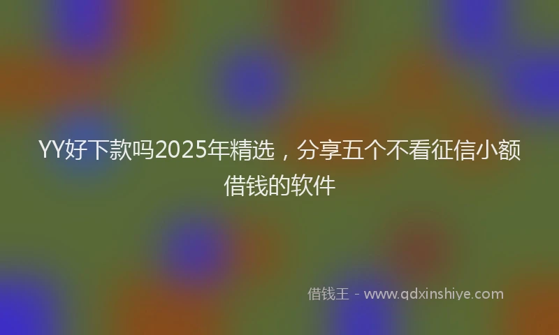 YY好下款吗2025年精选，分享五个不看征信小额借钱的软件