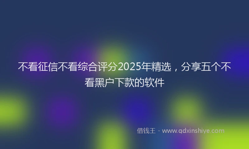 不看征信不看综合评分2025年精选，分享五个不看黑户下款的软件
