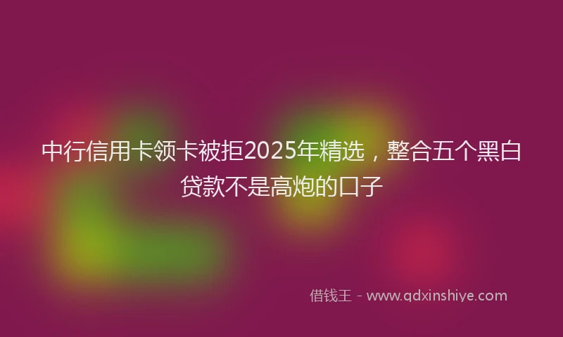 中行信用卡领卡被拒2025年精选，整合五个黑白贷款不是高炮的口子