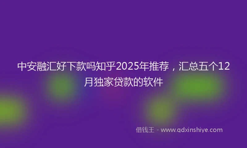 中安融汇好下款吗知乎2025年推荐，汇总五个12月独家贷款的软件