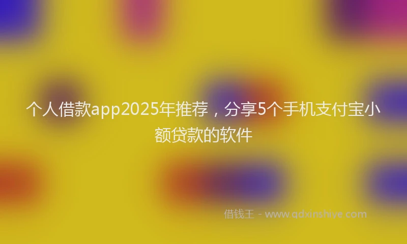 个人借款app2025年推荐，分享5个手机支付宝小额贷款的软件