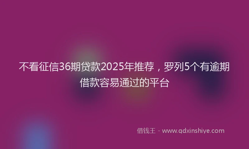 不看征信36期贷款2025年推荐，罗列5个有逾期借款容易通过的平台